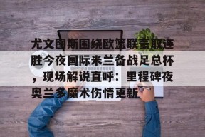 关于尤文图斯围绕欧篮联豪取连胜今夜国际米兰备战足总杯，现场解说直呼：里程碑夜奥兰多魔术伤情更新的信息-九游平台